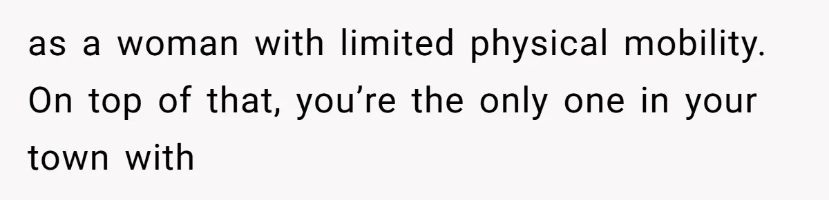 as a woman with limited physical mobility. On top of that, you’re the only one in your town with