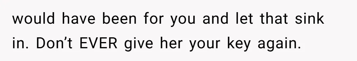 would have been for you and let that sink in. Don’t EVER give her your key again.