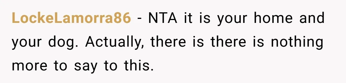 LockeLamorra86 − NTA it is your home and your dog. Actually, there is there is nothing more to say to this.