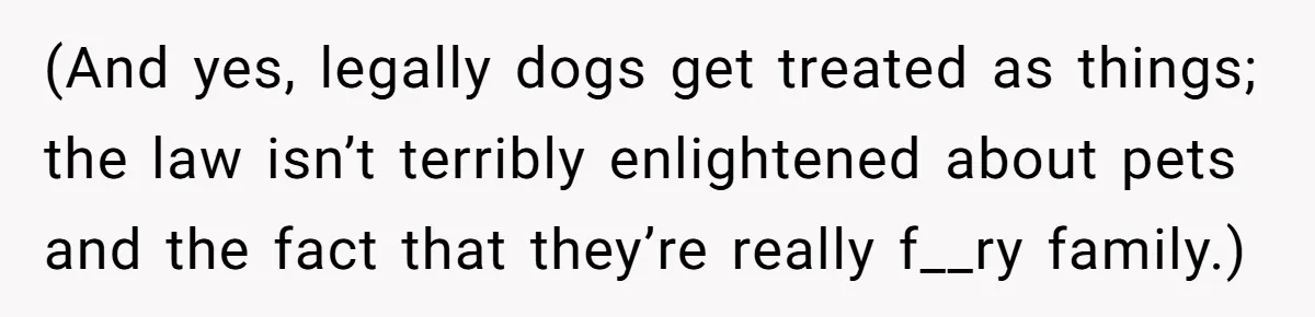 (And yes, legally dogs get treated as things; the law isn’t terribly enlightened about pets and the fact that they’re really f__ry family.)