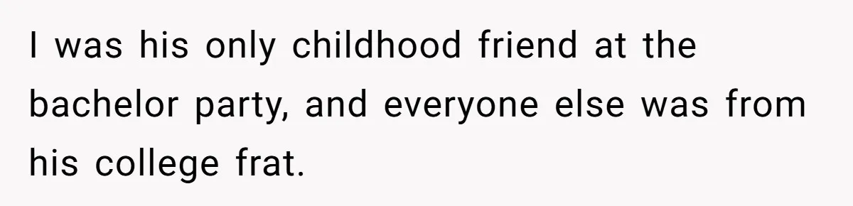 I was his only childhood friend at the bachelor party, and everyone else was from his college frat.