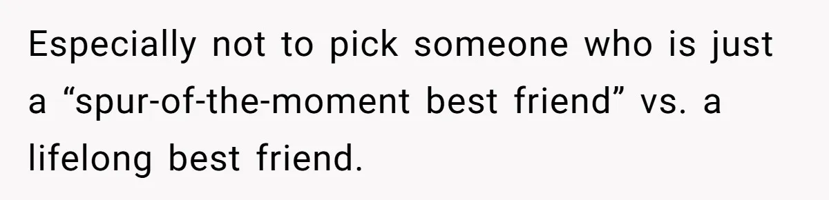 Especially not to pick someone who is just a “spur-of-the-moment best friend” vs. a lifelong best friend.