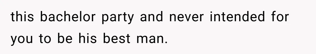 this bachelor party and never intended for you to be his best man.