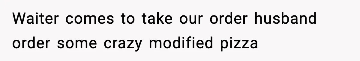 Waiter comes to take our order husband order some crazy modified pizza