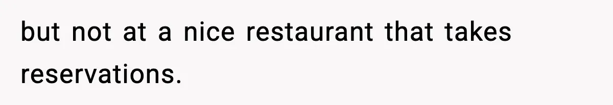 but not at a nice restaurant that takes reservations.