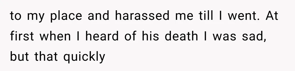 to my place and harassed me till I went. At first when I heard of his death I was sad, but that quickly