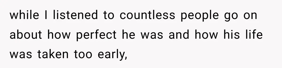 while I listened to countless people go on about how perfect he was and how his life was taken too early,