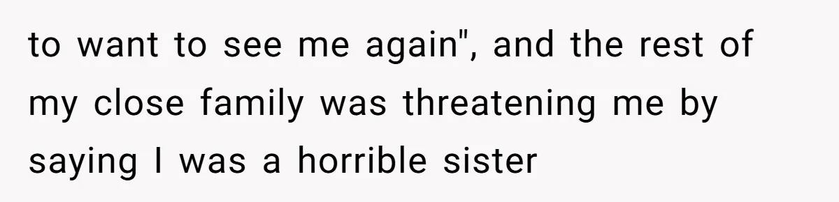 to want to see me again", and the rest of my close family was threatening me by saying I was a horrible sister