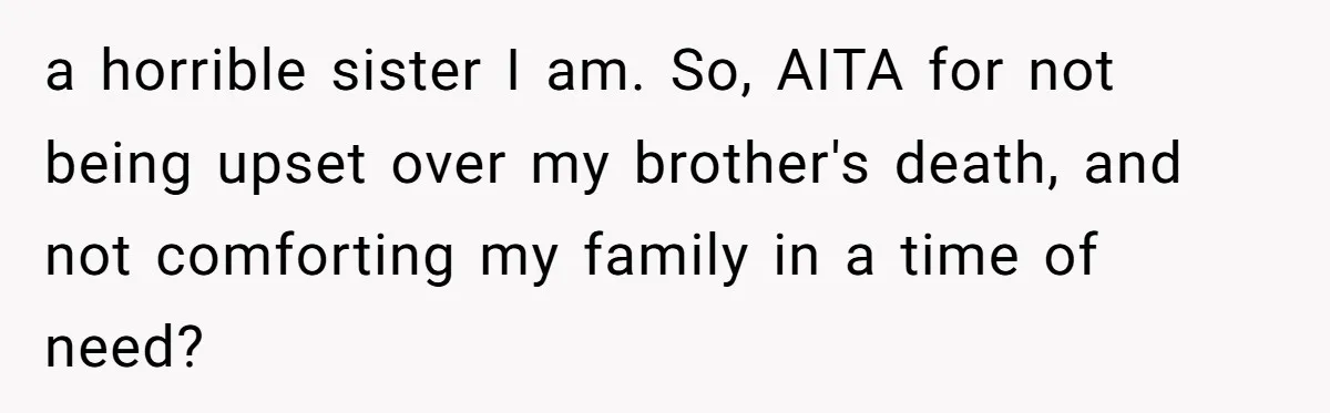 a horrible sister I am. So, AITA for not being upset over my brother's death, and not comforting my family in a time of need?