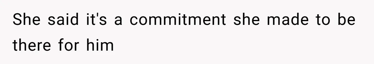 She said it's a commitment she made to be there for him