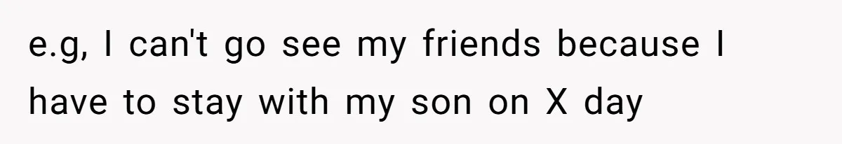 e.g, I can't go see my friends because I have to stay with my son on X day