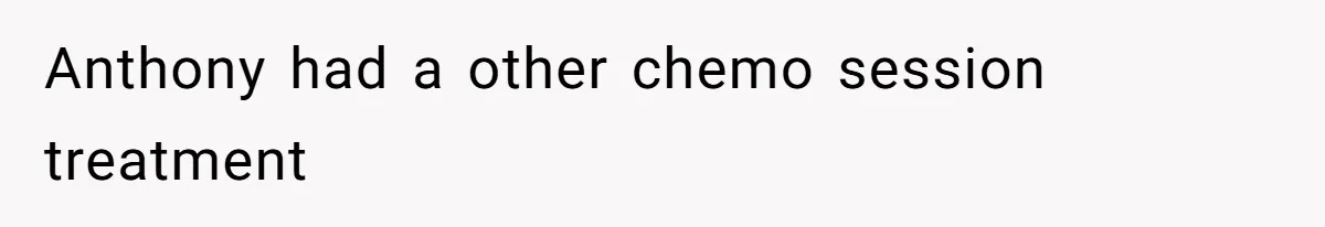 Anthony had a other chemo session treatment