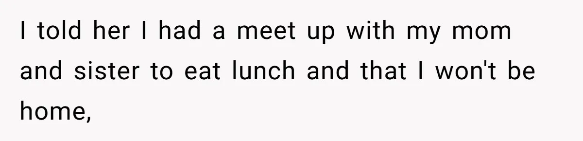 I told her I had a meet up with my mom and sister to eat lunch and that I won't be home,
