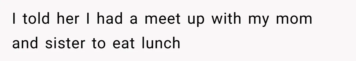 I told her I had a meet up with my mom and sister to eat lunch