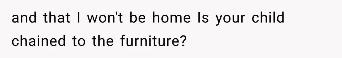 and that I won't be home Is your child chained to the furniture?