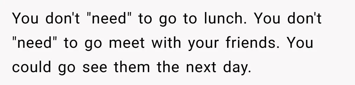 You don't "need" to go to lunch. You don't "need" to go meet with your friends. You could go see them the next day.