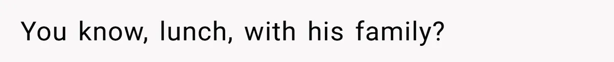 You know, lunch, with his family?
