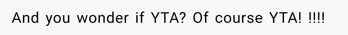 And you wonder if YTA? Of course YTA! !!!!