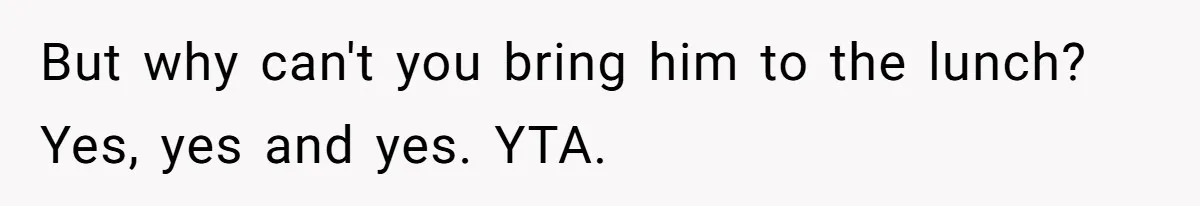 But why can't you bring him to the lunch? Yes, yes and yes. YTA.