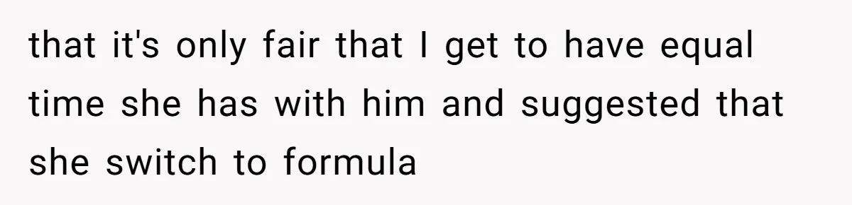 that it's only fair that I get to have equal time she has with him and suggested that she switch to formula