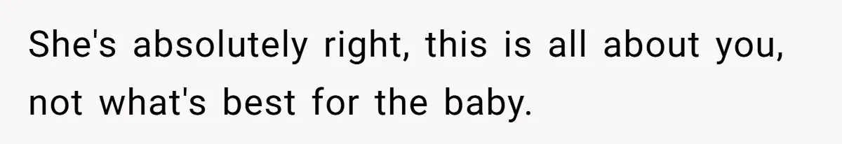 She's absolutely right, this is all about you, not what's best for the baby.