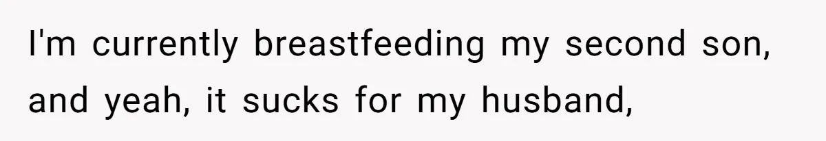 I'm currently breastfeeding my second son, and yeah, it sucks for my husband,