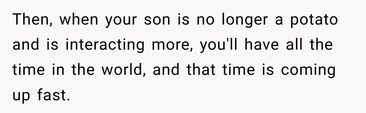 Then, when your son is no longer a potato and is interacting more, you'll have all the time in the world, and that time is coming up fast.