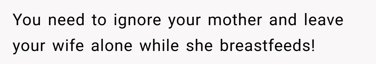 You need to ignore your mother and leave your wife alone while she breastfeeds!
