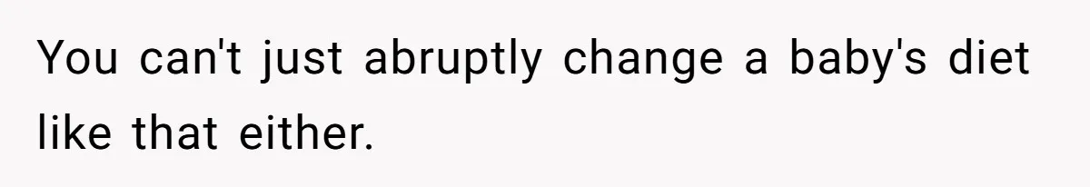 You can't just abruptly change a baby's diet like that either.