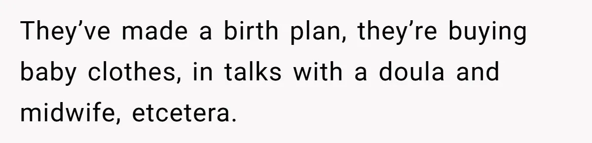 They’ve made a birth plan, they’re buying baby clothes, in talks with a doula and midwife, etcetera.