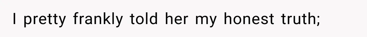 I pretty frankly told her my honest truth;
