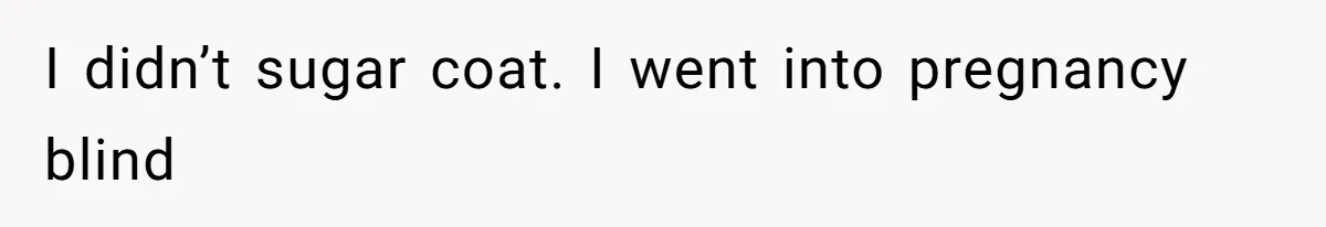 I didn’t sugar coat. I went into pregnancy blind