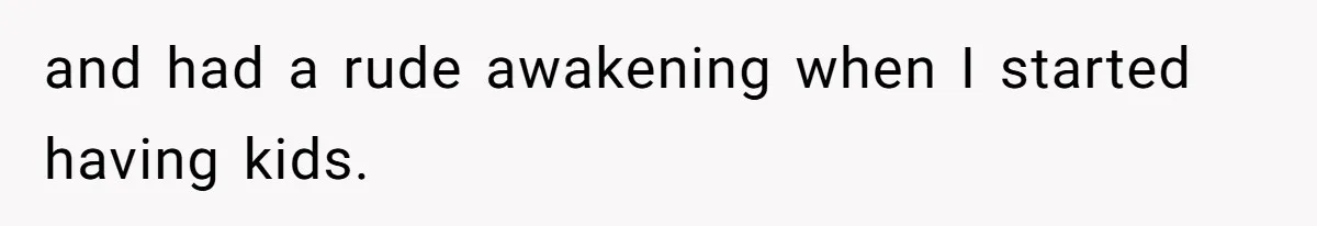 and had a rude awakening when I started having kids.
