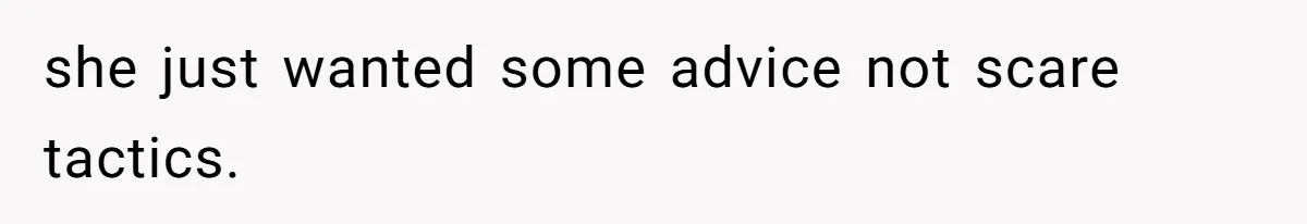 she just wanted some advice not scare tactics.