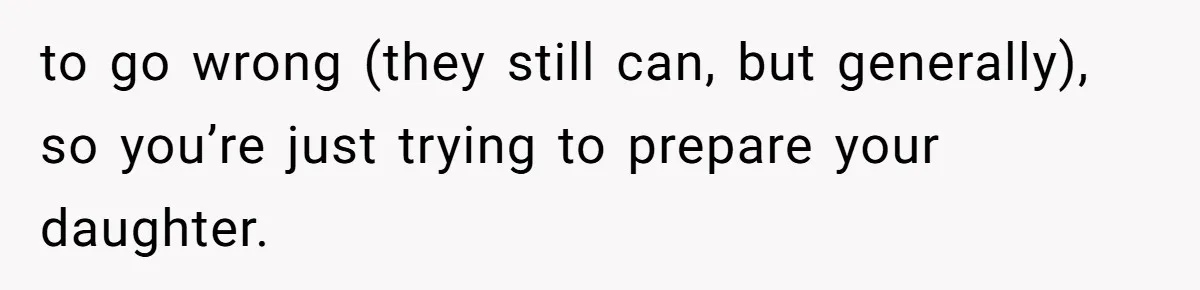 to go wrong (they still can, but generally), so you’re just trying to prepare your daughter.