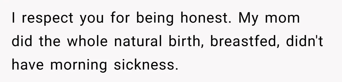 I respect you for being honest. My mom did the whole natural birth, breastfed, didn't have morning sickness.