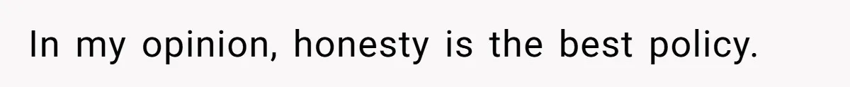 In my opinion, honesty is the best policy.