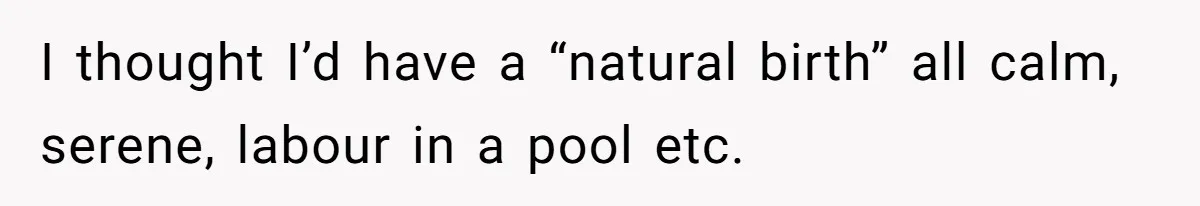 I thought I’d have a “natural birth” all calm, serene, labour in a pool etc.