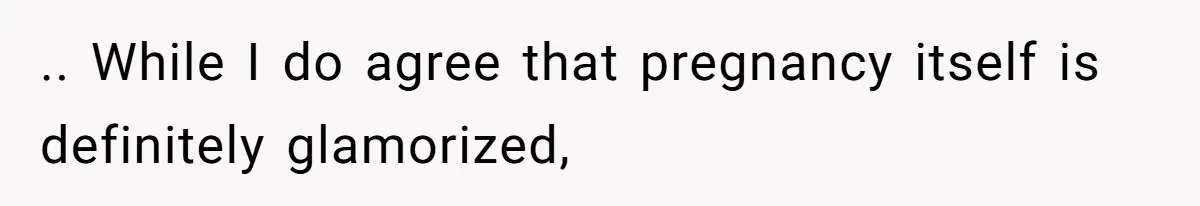 .. While I do agree that pregnancy itself is definitely glamorized,