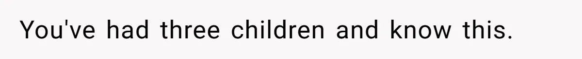 You've had three children and know this.