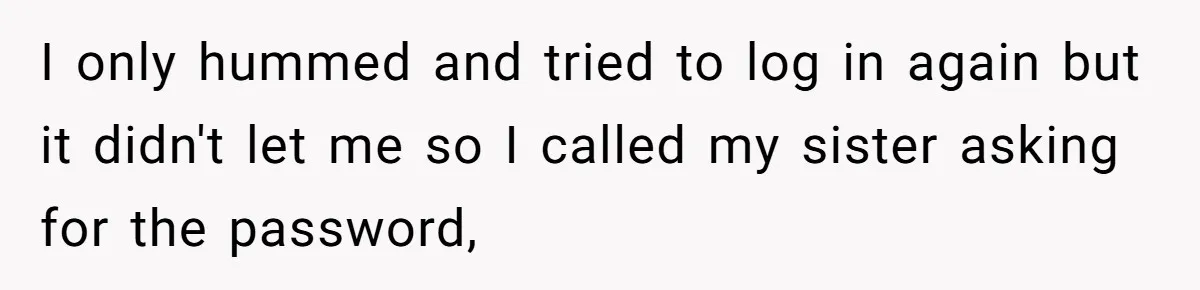 I only hummed and tried to log in again but it didn't let me so I called my sister asking for the password,