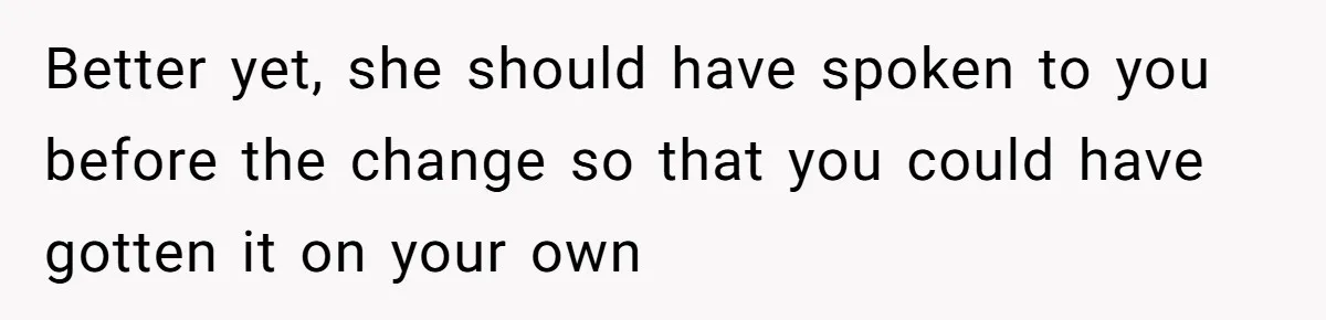 Better yet, she should have spoken to you before the change so that you could have gotten it on your own