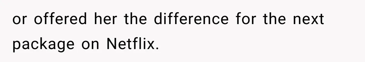 or offered her the difference for the next package on Netflix.