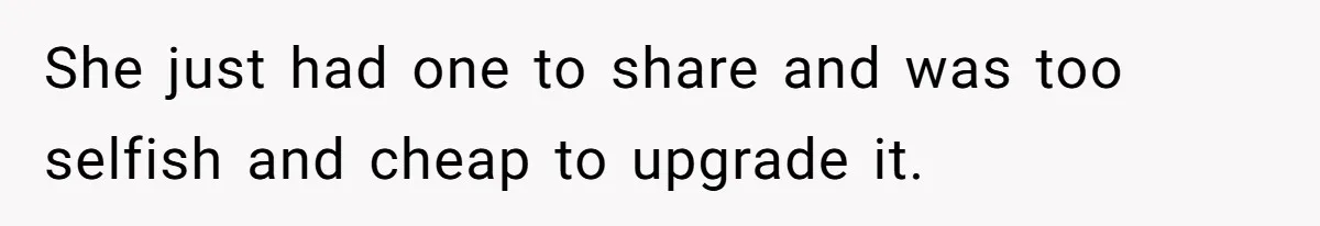 She just had one to share and was too selfish and cheap to upgrade it.