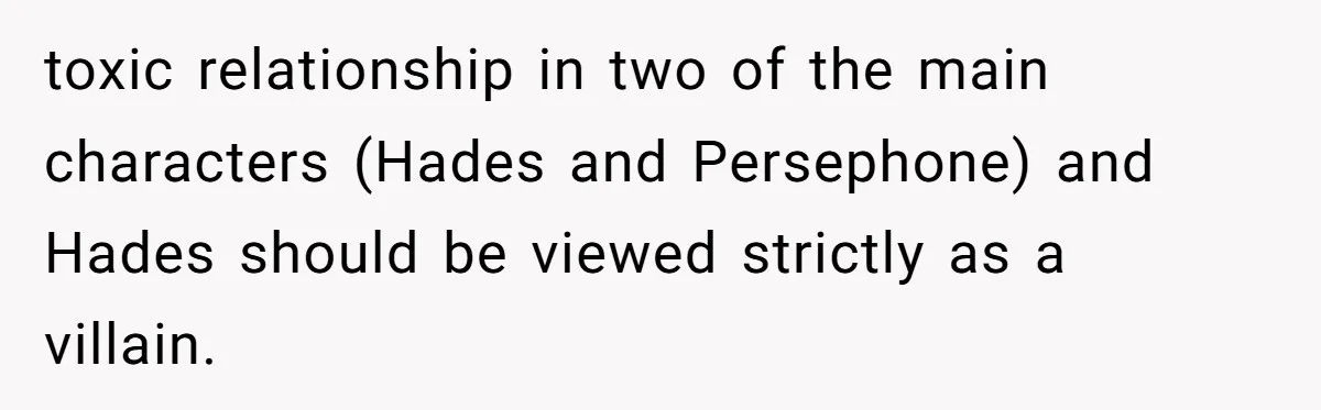 Does Being Intelligent Give a 13-Year-Old a Pass for Being Disrespectful? toxic relationship in two of the main characters (Hades and Persephone) and Hades should be viewed strictly as a villain.