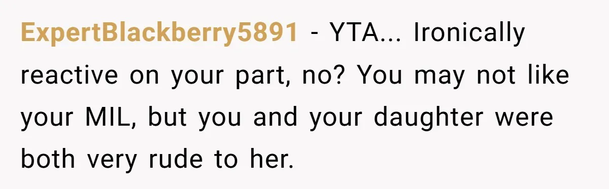 Does Being Intelligent Give a 13-Year-Old a Pass for Being Disrespectful? ExpertBlackberry5891 − YTA... Ironically reactive on your part, no? You may not like your MIL, but you and your daughter were both very rude to her.