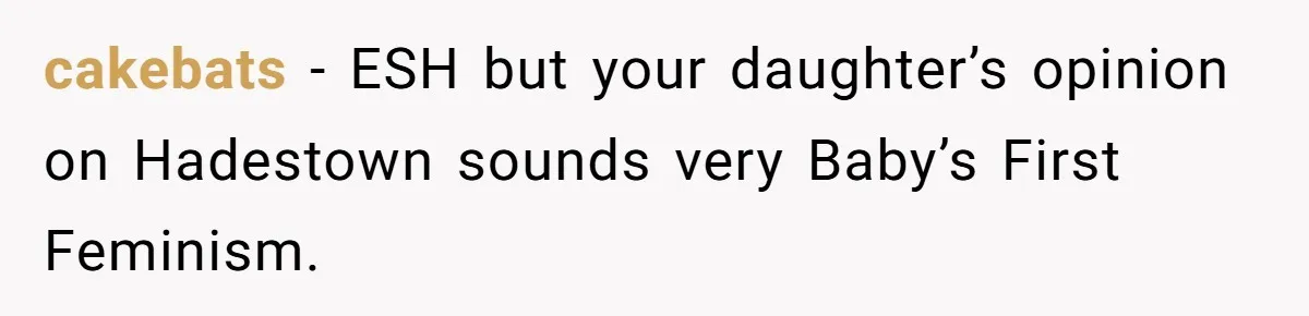 Does Being Intelligent Give a 13-Year-Old a Pass for Being Disrespectful? cakebats − ESH but your daughter’s opinion on Hadestown sounds very Baby’s First Feminism.