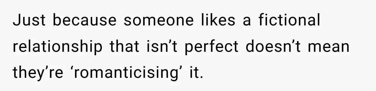 Does Being Intelligent Give a 13-Year-Old a Pass for Being Disrespectful? Just because someone likes a fictional relationship that isn’t perfect doesn’t mean they’re ‘romanticising’ it.