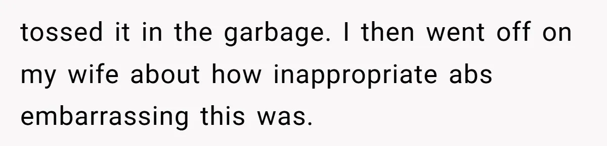 “Unless You Want to See Me...” Wife Gets Creative After Constant Bedroom Interruptions tossed it in the garbage. I then went off on my wife about how inappropriate abs embarrassing this was.