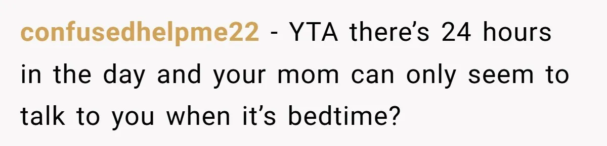 “Unless You Want to See Me...” Wife Gets Creative After Constant Bedroom Interruptions confusedhelpme22 − YTA there’s 24 hours in the day and your mom can only seem to talk to you when it’s bedtime?